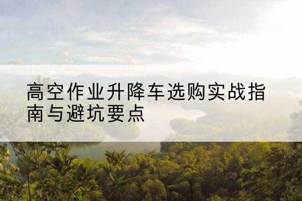 科尔沁右翼前旗升降车怎么选-高空作业升降车选购实战指南与避坑要点