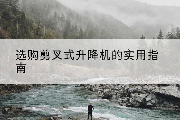 科尔沁右翼前旗剪叉式升降机怎么选-选购剪叉式升降机的实用指南