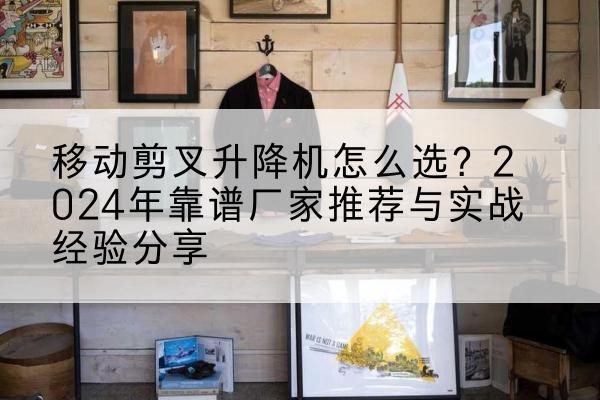 科尔沁右翼前旗升降平台厂家推荐-移动剪叉升降机怎么选？2024年靠谱厂家推荐与实战经验分享