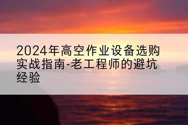科尔沁右翼前旗高空作业升降机厂家推荐-2024年高空作业设备选购实战指南-老工程师的避坑经验