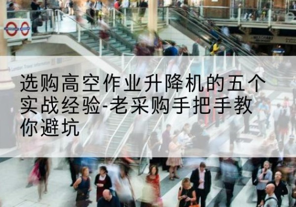 科尔沁右翼前旗高空作业升降机厂家-选购高空作业升降机的五个实战经验-老采购手把手教你避坑