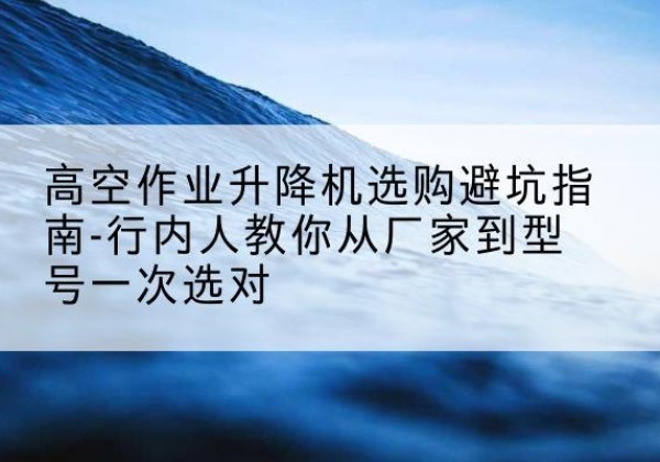 科尔沁右翼前旗升降平台厂家-高空作业升降机选购避坑指南-行内人教你从厂家到型号一次选对