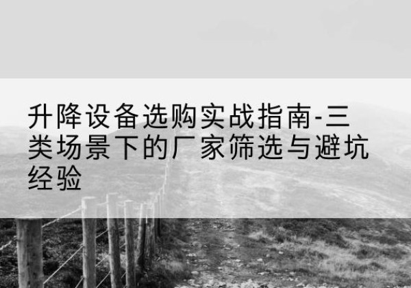 科尔沁右翼前旗移动式升降机厂家推荐-升降设备选购实战指南-三类场景下的厂家筛选与避坑经验