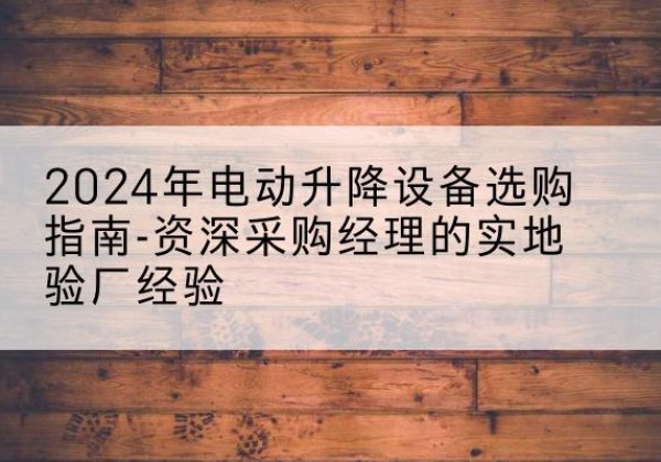 科尔沁右翼前旗电动剪叉升降平台厂家-2024年电动升降设备选购指南-资深采购经理的实地验厂经验