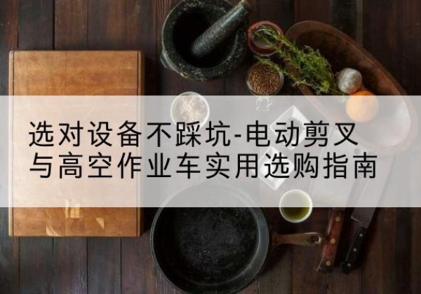 科尔沁右翼前旗电动剪叉升降平台怎么选-选对设备不踩坑-电动剪叉与高空作业车实用选购指南