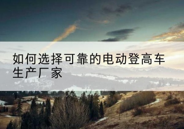 科尔沁右翼前旗电动登高车厂家-如何选择可靠的电动登高车生产厂家