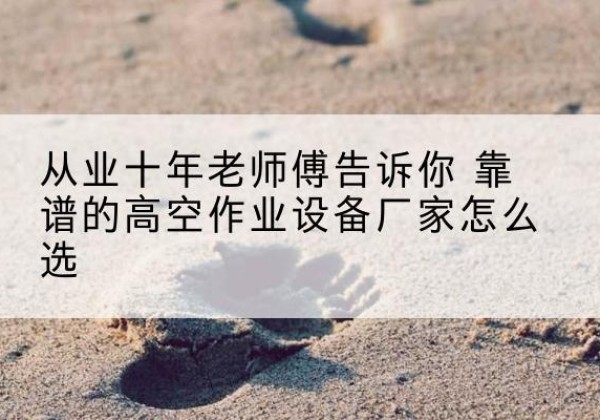 科尔沁右翼前旗高空作业升降机厂家推荐-从业十年老师傅告诉你 靠谱的高空作业设备厂家怎么选