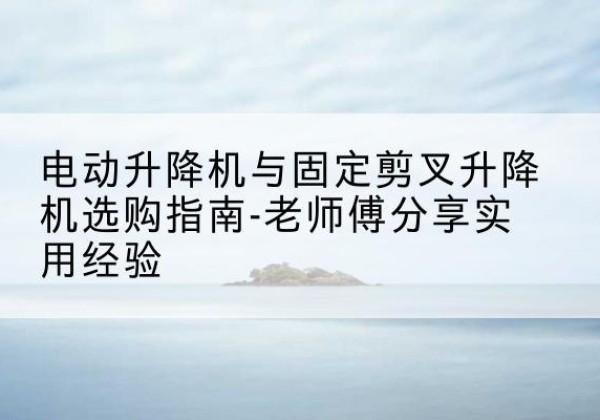科尔沁右翼前旗电动升降机怎么选-电动升降机与固定剪叉升降机选购指南-老师傅分享实用经验