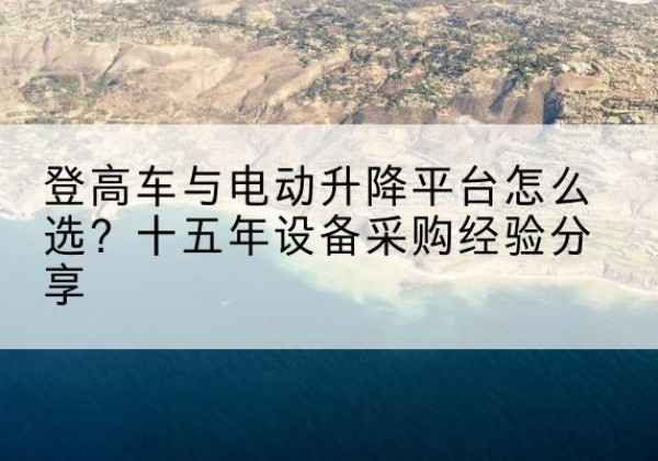 科尔沁右翼前旗登高车厂家厂家-登高车与电动升降平台怎么选？十五年设备采购经验分享