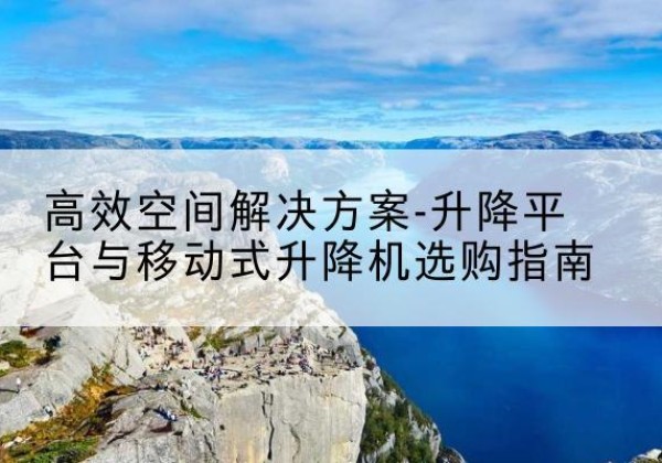 科尔沁右翼前旗升降平台厂家-*空间解决方案-升降平台与移动式升降机选购指南