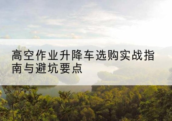 科尔沁右翼前旗升降车怎么选-高空作业升降车选购实战指南与避坑要点