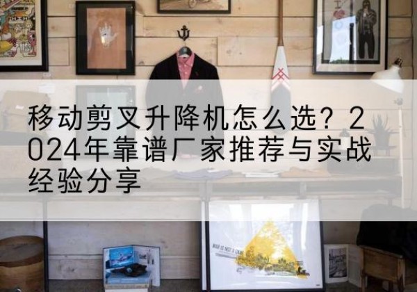 科尔沁右翼前旗升降平台厂家推荐-移动剪叉升降机怎么选？2024年靠谱厂家推荐与实战经验分享