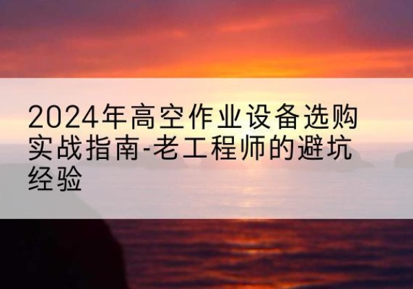 科尔沁右翼前旗高空作业升降机厂家推荐-2024年高空作业设备选购实战指南-老工程师的避坑经验